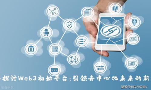 深入探讨Web3初始平台:引领去中心化未来的新机遇