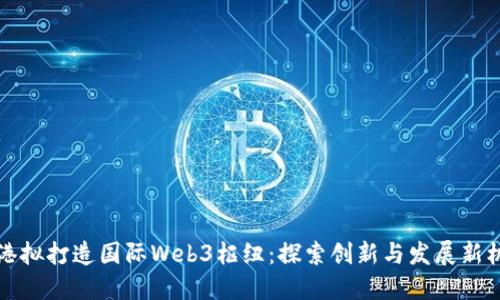 香港拟打造国际Web3枢纽：探索创新与发展新机遇