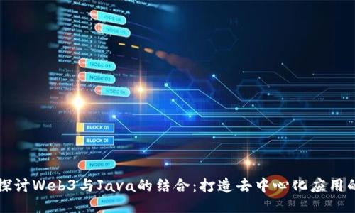 深入探讨Web3与Java的结合:打造去中心化应用的未来