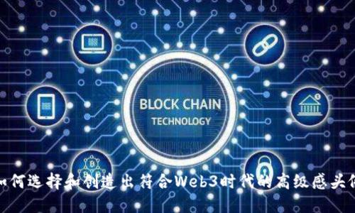 如何选择和创造出符合Web3时代的高级感头像
