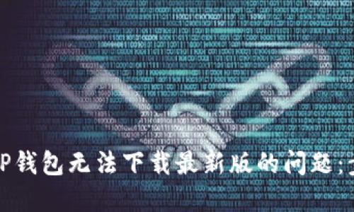 如何解决TP钱包无法下载最新版的问题:步骤与建议