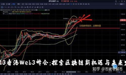 2023香港Web3峰会：探索区块链新机遇与未来发展