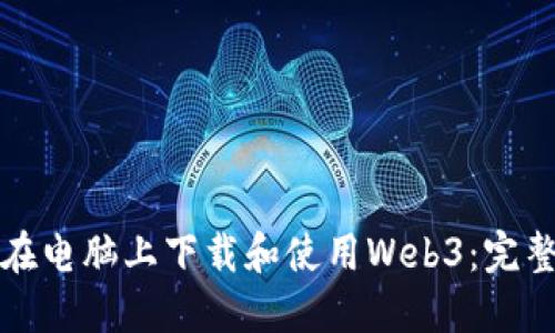 如何在电脑上下载和使用Web3：完整指南