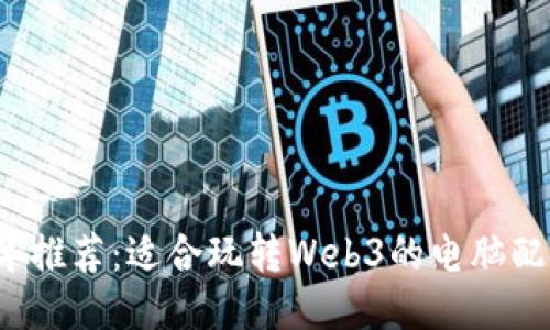 2023年推荐：适合玩转Web3的电脑配置指南