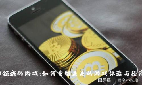 Web3领域的游戏：如何重塑未来的游戏体验与经济模式