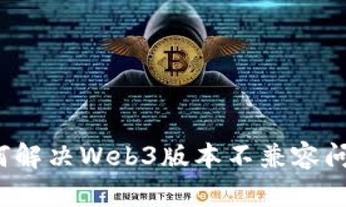 如何解决Web3版本不兼容问题？