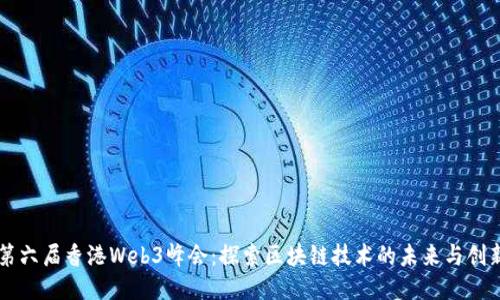 第六届香港Web3峰会：探索区块链技术的未来与创新