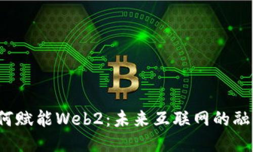 Web3如何赋能Web2：未来互联网的融合与创新