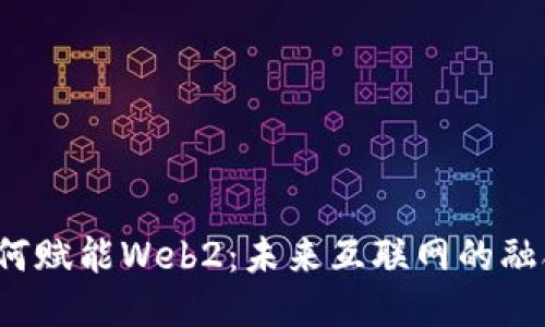 Web3如何赋能Web2：未来互联网的融合与创新