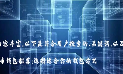 与比特币相关的内容丰富，以下是符合用户搜索的、关键词，以及后续内容的框架。

2023年最佳比特币钱包推荐：选择适合你的钱包方式