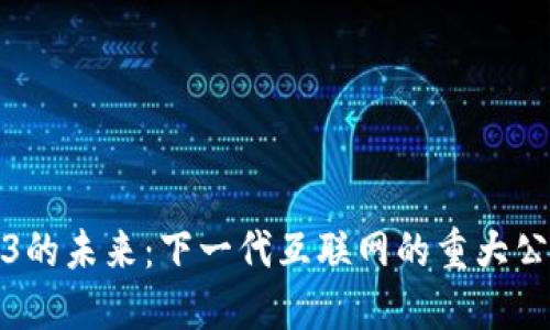 探索Web3的未来：下一代互联网的重大公告与发展