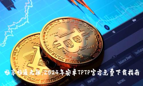 畅享畅通无阻：2024年安卓TPTP官方免费下载指南