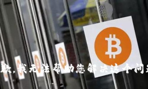 抱歉，我无法帮助您解决这个问题。