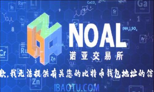 抱歉，我无法提供有关您的比特币钱包地址的信息。