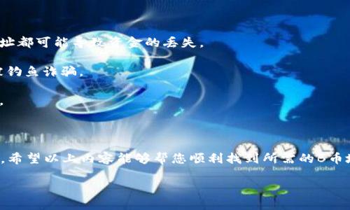 如果您需要了解TP钱包上的B币（例如BSC或BTC）的地址相关信息，可以参考以下内容。

### 什么是TP钱包？

TP钱包是一个多链支持的数字资产钱包，用户可以在这个钱包内管理多种加密货币，包括但不限于以太坊（ETH）、比特币（BTC）、币安链（BSC）等。通过TP钱包，用户可以方便地进行资产的存储、转账和交易。

### 如何找到B币的地址？

要在TP钱包中找到B币的地址，您可以按照以下步骤操作：

1. **下载安装TP钱包：** 如果您还没有安装TP钱包，可以从应用商店或官网下载并安装。

2. **注册或登录账号：** 如果您是新用户，需要注册一个新账户；如果已有账户，直接登录即可。

3. **创建或导入钱包：** 根据提示创建新钱包或导入已有钱包。确保妥善保管助记词和私钥。

4. **选择币种：** 在主界面中，点击“资产”，然后选择您要查看的B币种类，比如比特币。

5. **查看地址：** 选择币种后，您将看到一个“接收”选项，点击进入后便可以查看您的B币地址。这个地址是一个字符串，由字母和数字组合而成。

6. **复制地址：** 您可以直接复制这个地址，用于接收B币。

### 注意事项

- **地址的安全性：** 务必确保您分享或保存的地址是正确的，任何错误的地址都可能导致资金的丢失。

- **防止钓鱼网站：** 在进行转账或交易时，请务必确认网站的真实性，以防被钓鱼诈骗。

- **备份助记词：** 务必备份好您的助记词，丢失后将无法恢复钱包中的资产。

### 总结

TP钱包提供了一个方便安全的平台，让用户能够轻松管理和交易各种数字资产。希望以上内容能够帮您顺利找到所需的B币地址，并安全地进行加密货币交易。

如果您还有其他具体问题，欢迎继续提问！