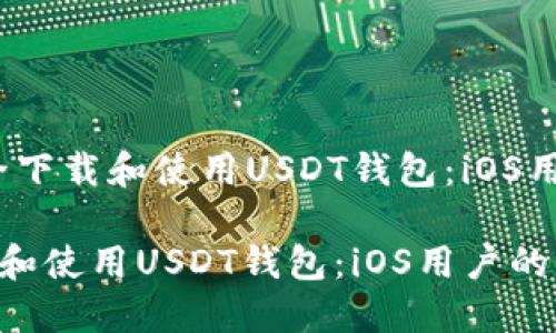 题目：如何安全下载和使用USDT钱包：iOS用户的终极指南

如何安全下载和使用USDT钱包：iOS用户的终极指南