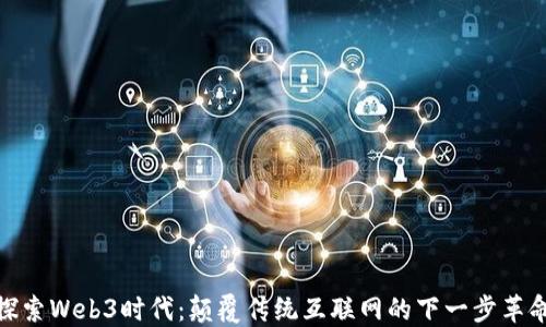 
探索Web3时代：颠覆传统互联网的下一步革命
