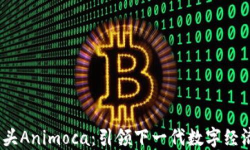 
探讨Web3巨头Animoca：引领下一代数字经济的先锋之路