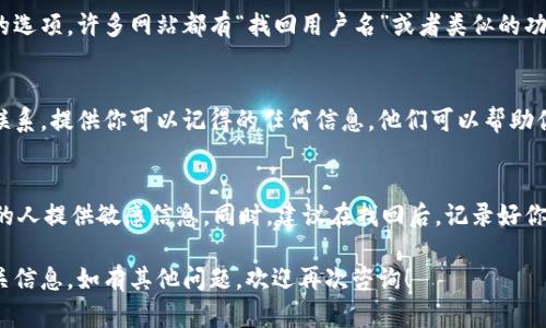 如果你忘记了 TPWallet 的名字或相关信息，可以尝试以下几个步骤来找回：

1. 检查电子邮件
登录你使用 TPWallet 时的电子邮件账户，搜索与 TPWallet 相关的邮件。通常在注册时，TPWallet 会向你发送一封确认邮件，其中会提到你的用户名或账户名。

2. 查找应用程序
如果你在手机上安装了 TPWallet 应用，可以在应用程序列表中查看。通常应用图标上会有相关的名字或缩写。

3. 访问官方网站
访问 TPWallet 的官方网站，查看是否有找回账户名称的选项。许多网站都有“找回用户名”或者类似的功能，可以通过输入你的电子邮件来确认身份。

4. 联系客服
如果以上方法都无效，可以尝试联系 TPWallet 的客服联系。提供你可以记得的任何信息，他们可以帮助你找回账户的相关信息。

5. 记住安全性
在找回过程中，确保保护你的个人信息，不要向不明身份的人提供敏感信息。同时，建议在找回后，记录好你的账户信息，以免再次遗忘。

通过以上方法，你应该能够找回或确认 TPWallet 的相关信息。如有其他问题，欢迎再次咨询！