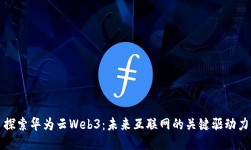 探索华为云Web3：未来互联网的关键驱动力