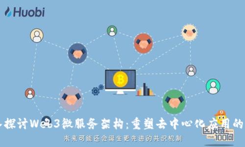 深入探讨Web3微服务架构：重塑去中心化应用的未来