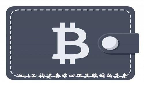Web3：构建去中心化互联网的未来