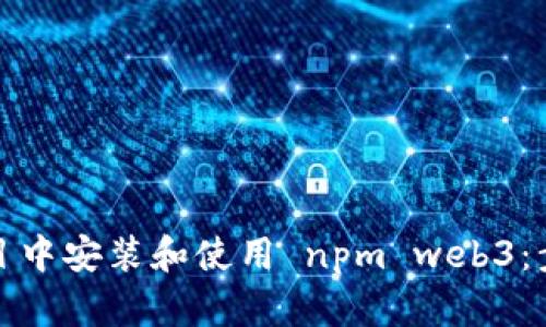 如何在项目中安装和使用 npm web3：步骤与技巧