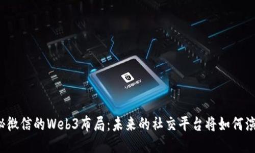 揭秘微信的Web3布局：未来的社交平台将如何演变？