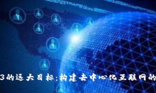 Web3的远大目标：构建去中心化互联网的未来